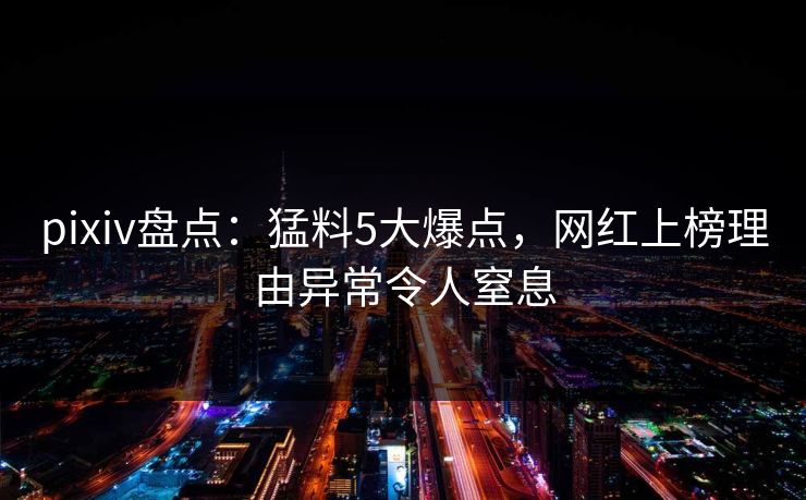 pixiv盘点：猛料5大爆点，网红上榜理由异常令人窒息