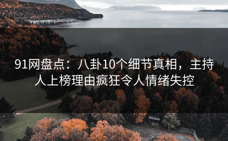 91网盘点:八卦10个细节真相,主持人上榜理由疯狂令人情绪失控 91网盘点:八卦10个细节真相,主持人上榜理由疯狂令人情绪失控