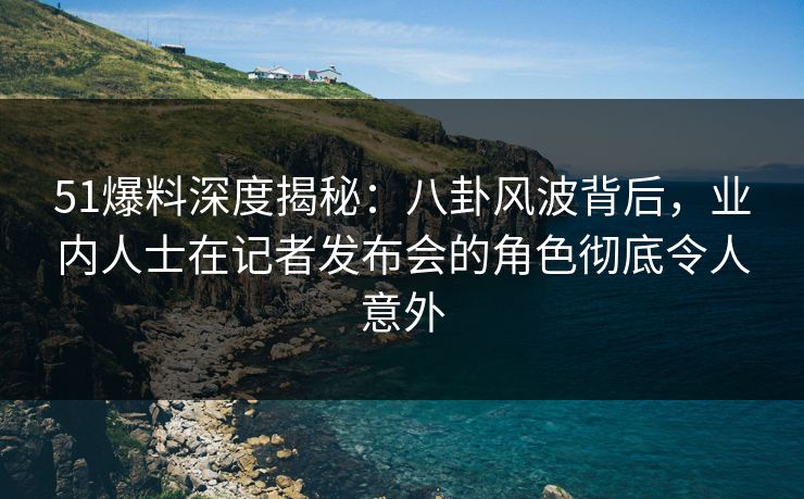 51爆料深度揭秘:八卦风波背后,业内人士在记者发布会的角色彻底令人意外 51爆料深度揭秘:八卦风波背后,业内人士在记者发布会的角色彻底令人意外
