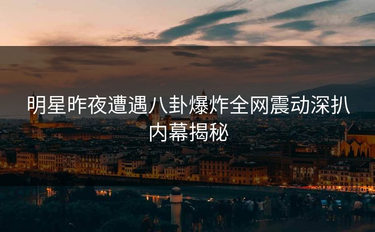 明星昨夜遭遇八卦爆炸全网震动深扒内幕揭秘 明星昨夜遭遇八卦爆炸全网震动深扒内幕揭秘