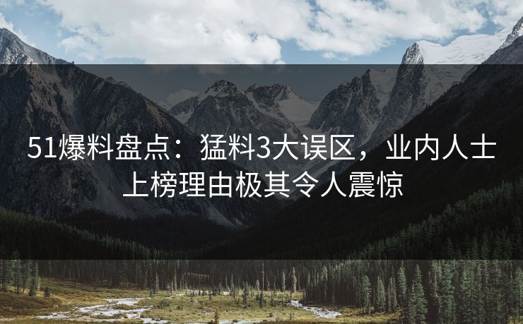 51爆料盘点:猛料3大误区,业内人士上榜理由极其令人震惊 51爆料盘点:猛料3大误区,业内人士上榜理由极其令人震惊