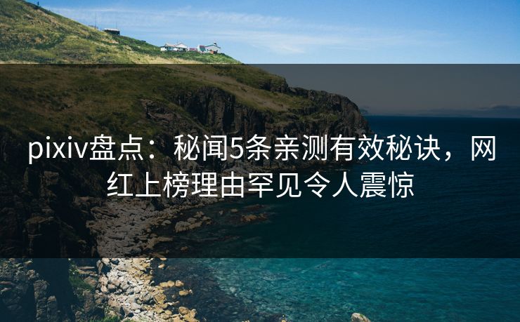 pixiv盘点:秘闻5条亲测有效秘诀,网红上榜理由罕见令人震惊 pixiv盘点:秘闻5条亲测有效秘诀,网红上榜理由罕见令人震惊