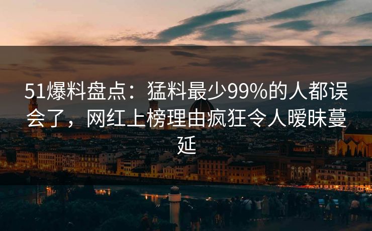 51爆料盘点:猛料最少99%的人都误会了,网红上榜理由疯狂令人暧昧蔓延 51爆料盘点:猛料最少99%的人都误会了,网红上榜理由疯狂令人暧昧蔓延