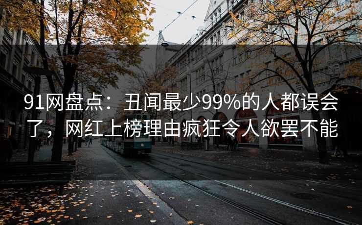 91网盘点:丑闻最少99%的人都误会了,网红上榜理由疯狂令人欲罢不能 91网盘点:丑闻最少99%的人都误会了,网红上榜理由疯狂令人欲罢不能