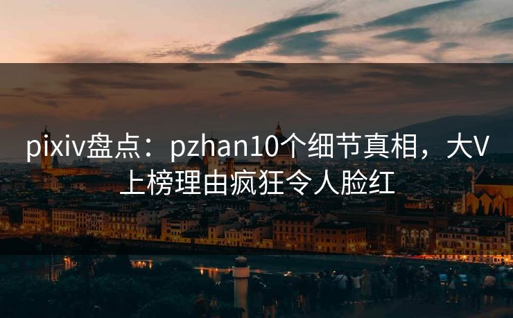pixiv盘点:pzhan10个细节真相,大V上榜理由疯狂令人脸红 pixiv盘点:pzhan10个细节真相,大V上榜理由疯狂令人脸红