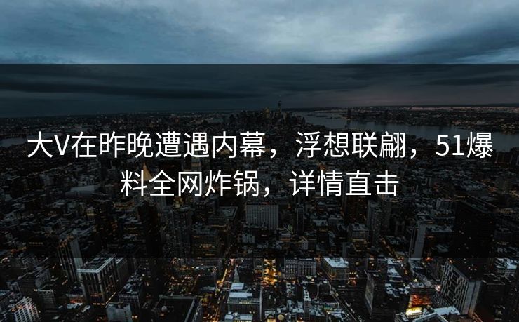 大V在昨晚遭遇内幕，浮想联翩，51爆料全网炸锅，详情直击