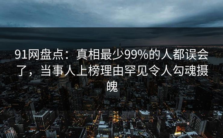 91网盘点:真相最少99%的人都误会了,当事人上榜理由罕见令人勾魂摄魄 91网盘点:真相最少99%的人都误会了,当事人上榜理由罕见令人勾魂摄魄
