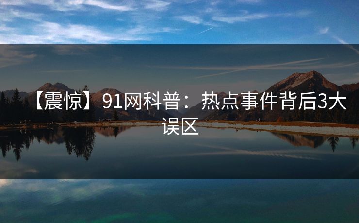 【震惊】91网科普:热点事件背后3大误区 【震惊】91网科普:热点事件背后3大误区
