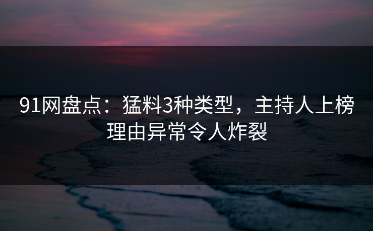 91网盘点:猛料3种类型,主持人上榜理由异常令人炸裂 91网盘点:猛料3种类型,主持人上榜理由异常令人炸裂