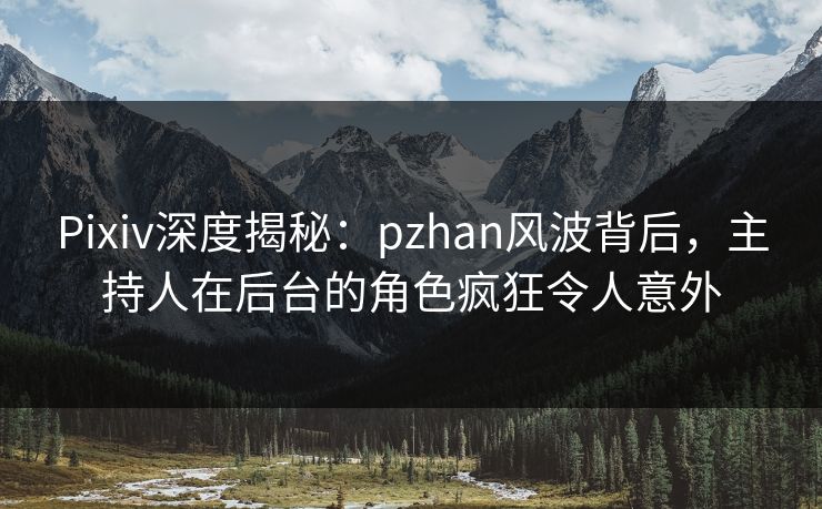 Pixiv深度揭秘:pzhan风波背后,主持人在后台的角色疯狂令人意外 Pixiv深度揭秘:pzhan风波背后,主持人在后台的角色疯狂令人意外