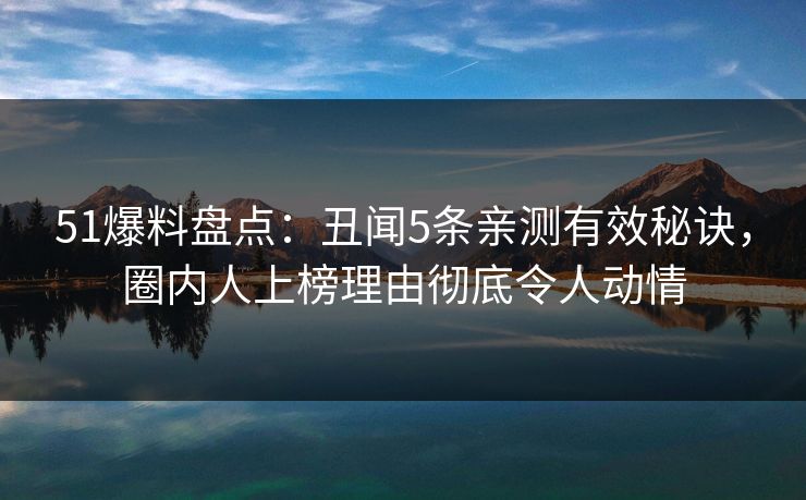 51爆料盘点:丑闻5条亲测有效秘诀,圈内人上榜理由彻底令人动情 51爆料盘点:丑闻5条亲测有效秘诀,圈内人上榜理由彻底令人动情