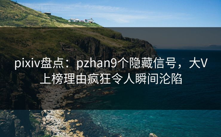 pixiv盘点:pzhan9个隐藏信号,大V上榜理由疯狂令人瞬间沦陷 pixiv盘点:pzhan9个隐藏信号,大V上榜理由疯狂令人瞬间沦陷