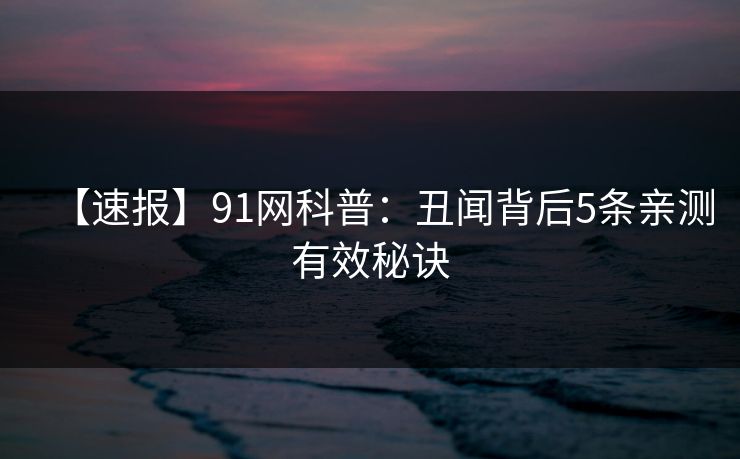 【速报】91网科普:丑闻背后5条亲测有效秘诀 【速报】91网科普:丑闻背后5条亲测有效秘诀