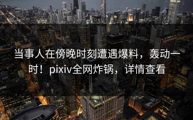 当事人在傍晚时刻遭遇爆料,轰动一时!pixiv全网炸锅,详情查看 当事人在傍晚时刻遭遇爆料,轰动一时!pixiv全网炸锅,详情查看