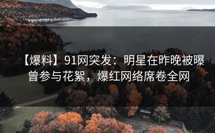【爆料】91网突发：明星在昨晚被曝曾参与花絮，爆红网络席卷全网