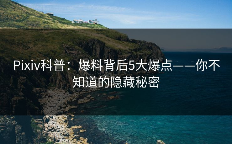 Pixiv科普:爆料背后5大爆点——你不知道的隐藏秘密 Pixiv科普:爆料背后5大爆点——你不知道的隐藏秘密