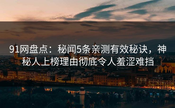 91网盘点：秘闻5条亲测有效秘诀，神秘人上榜理由彻底令人羞涩难挡