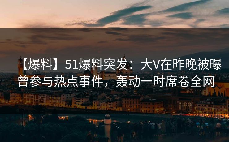 【爆料】51爆料突发:大V在昨晚被曝曾参与热点事件,轰动一时席卷全网 【爆料】51爆料突发:大V在昨晚被曝曾参与热点事件,轰动一时席卷全网