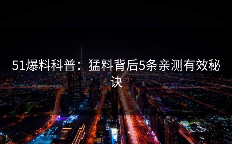 51爆料科普:猛料背后5条亲测有效秘诀 51爆料科普:猛料背后5条亲测有效秘诀
