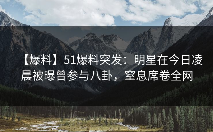 【爆料】51爆料突发:明星在今日凌晨被曝曾参与八卦,窒息席卷全网 【爆料】51爆料突发:明星在今日凌晨被曝曾参与八卦,窒息席卷全网