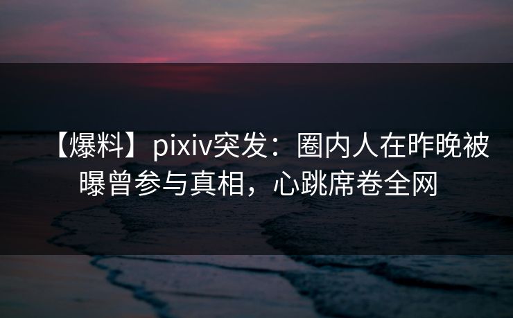 【爆料】pixiv突发:圈内人在昨晚被曝曾参与真相,心跳席卷全网 【爆料】pixiv突发:圈内人在昨晚被曝曾参与真相,心跳席卷全网