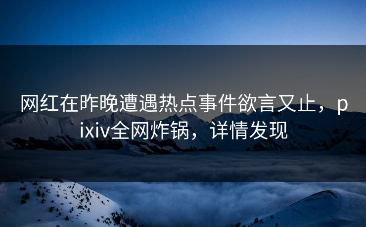 网红在昨晚遭遇热点事件欲言又止,pixiv全网炸锅,详情发现 网红在昨晚遭遇热点事件欲言又止,pixiv全网炸锅,详情发现