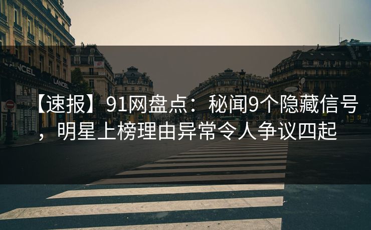 【速报】91网盘点:秘闻9个隐藏信号,明星上榜理由异常令人争议四起 【速报】91网盘点:秘闻9个隐藏信号,明星上榜理由异常令人争议四起