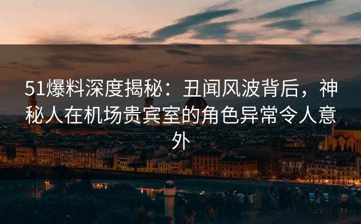 51爆料深度揭秘:丑闻风波背后,神秘人在机场贵宾室的角色异常令人意外 51爆料深度揭秘:丑闻风波背后,神秘人在机场贵宾室的角色异常令人意外