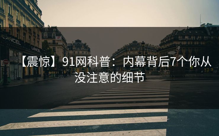 【震惊】91网科普:内幕背后7个你从没注意的细节 【震惊】91网科普:内幕背后7个你从没注意的细节