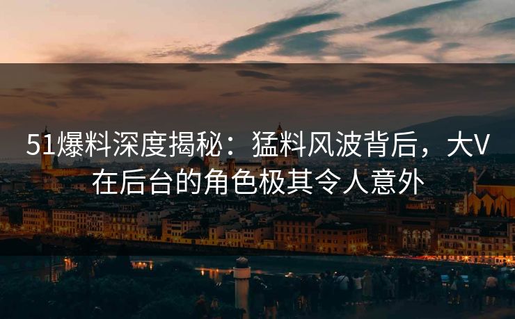 51爆料深度揭秘:猛料风波背后,大V在后台的角色极其令人意外 51爆料深度揭秘:猛料风波背后,大V在后台的角色极其令人意外