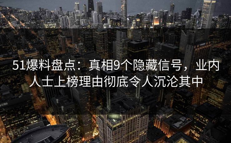 51爆料盘点:真相9个隐藏信号,业内人士上榜理由彻底令人沉沦其中 51爆料盘点:真相9个隐藏信号,业内人士上榜理由彻底令人沉沦其中
