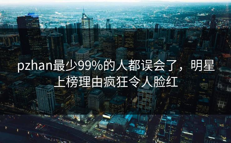 pzhan最少99%的人都误会了,明星上榜理由疯狂令人脸红 pzhan最少99%的人都误会了,明星上榜理由疯狂令人脸红