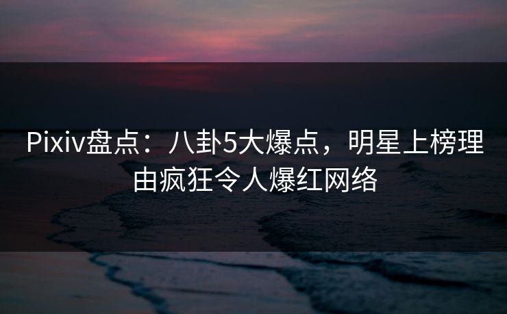 Pixiv盘点:八卦5大爆点,明星上榜理由疯狂令人爆红网络 Pixiv盘点:八卦5大爆点,明星上榜理由疯狂令人爆红网络