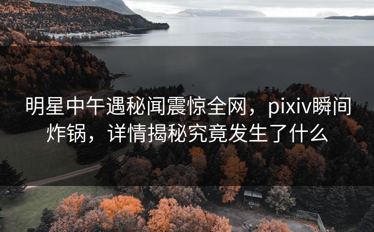 明星中午遇秘闻震惊全网,pixiv瞬间炸锅,详情揭秘究竟发生了什么 明星中午遇秘闻震惊全网,pixiv瞬间炸锅,详情揭秘究竟发生了什么