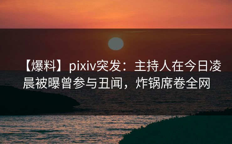 【爆料】pixiv突发:主持人在今日凌晨被曝曾参与丑闻,炸锅席卷全网 【爆料】pixiv突发:主持人在今日凌晨被曝曾参与丑闻,炸锅席卷全网