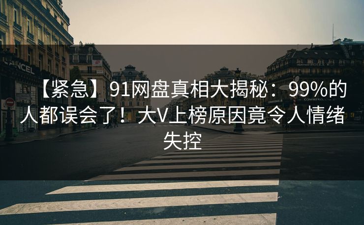 【紧急】91网盘真相大揭秘:99%的人都误会了!大V上榜原因竟令人情绪失控 【紧急】91网盘真相大揭秘:99%的人都误会了!大V上榜原因竟令人情绪失控