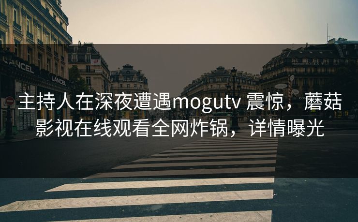 主持人在深夜遭遇mogutv 震惊,蘑菇影视在线观看全网炸锅,详情曝光 主持人在深夜遭遇mogutv 震惊,蘑菇影视在线观看全网炸锅,详情曝光