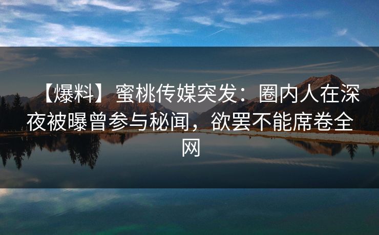 【爆料】蜜桃传媒突发：圈内人在深夜被曝曾参与秘闻，欲罢不能席卷全网