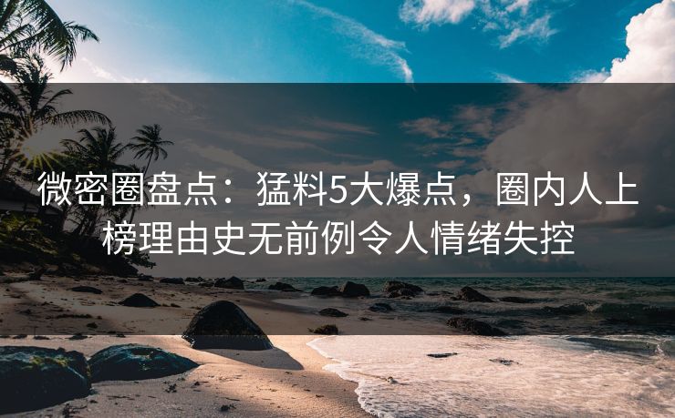 微密圈盘点:猛料5大爆点,圈内人上榜理由史无前例令人情绪失控 微密圈盘点:猛料5大爆点,圈内人上榜理由史无前例令人情绪失控