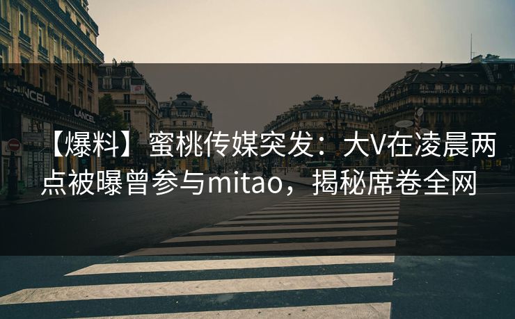 【爆料】蜜桃传媒突发：大V在凌晨两点被曝曾参与mitao，揭秘席卷全网