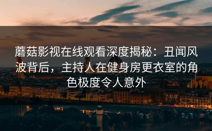 蘑菇影视在线观看深度揭秘:丑闻风波背后,主持人在健身房更衣室的角色极度令人意外 蘑菇影视在线观看深度揭秘:丑闻风波背后,主持人在健身房更衣室的角色极度令人意外