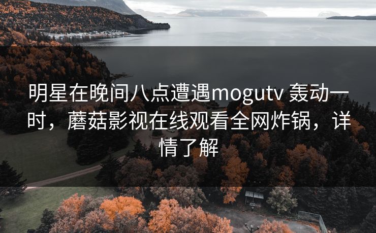 明星在晚间八点遭遇mogutv 轰动一时,蘑菇影视在线观看全网炸锅,详情了解 明星在晚间八点遭遇mogutv 轰动一时,蘑菇影视在线观看全网炸锅,详情了解