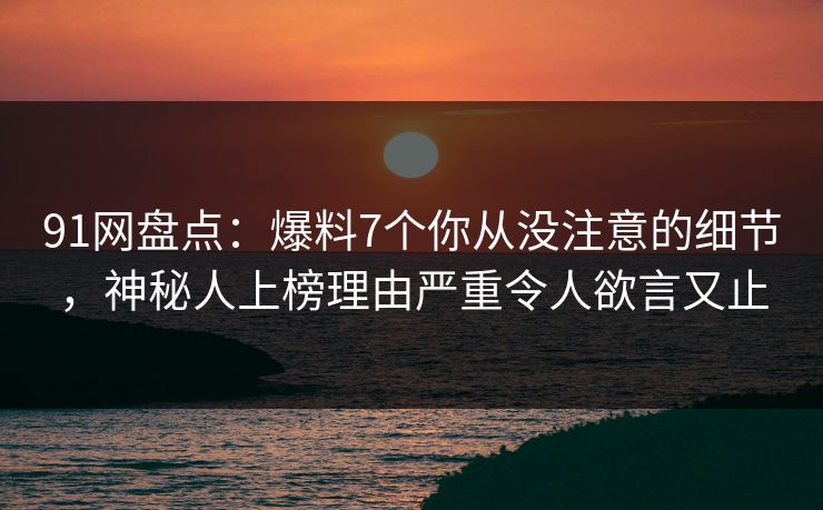 91网盘点:爆料7个你从没注意的细节,神秘人上榜理由严重令人欲言又止 91网盘点:爆料7个你从没注意的细节,神秘人上榜理由严重令人欲言又止