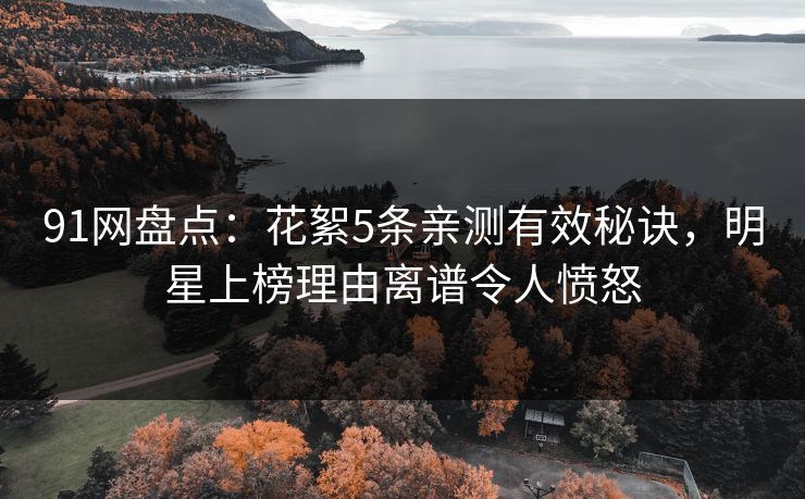 91网盘点:花絮5条亲测有效秘诀,明星上榜理由离谱令人愤怒 91网盘点:花絮5条亲测有效秘诀,明星上榜理由离谱令人愤怒