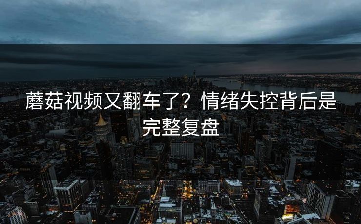 蘑菇视频又翻车了？情绪失控背后是完整复盘