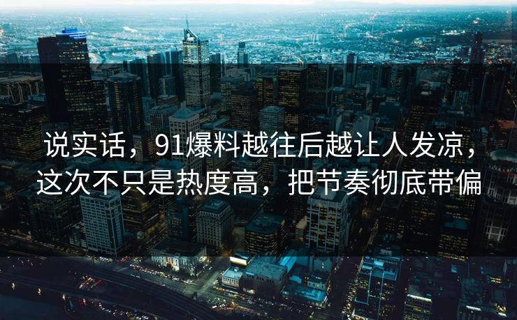 说实话,91爆料越往后越让人发凉,这次不只是热度高,把节奏彻底带偏 说实话,91爆料越往后越让人发凉,这次不只是热度高,把节奏彻底带偏