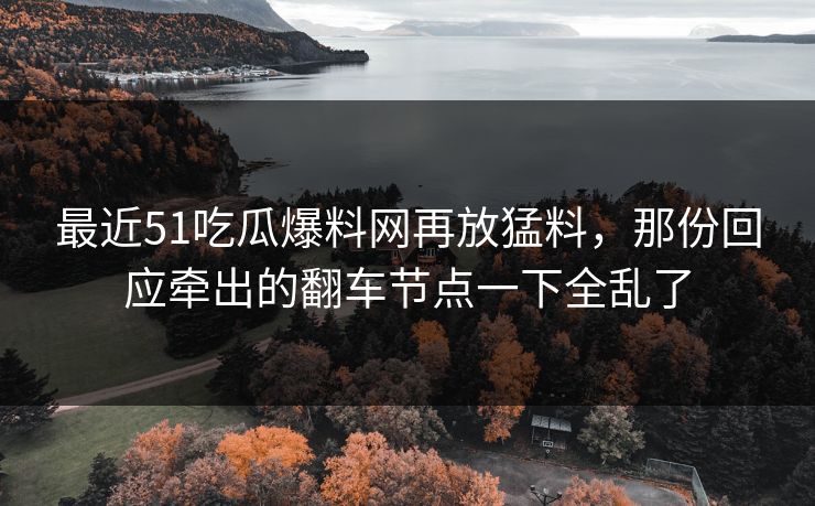 最近51吃瓜爆料网再放猛料,那份回应牵出的翻车节点一下全乱了 最近51吃瓜爆料网再放猛料,那份回应牵出的翻车节点一下全乱了
