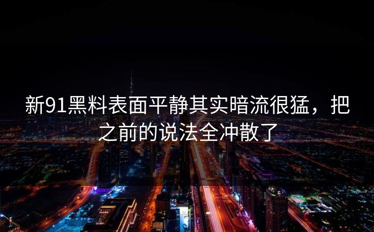 新91黑料表面平静其实暗流很猛，把之前的说法全冲散了