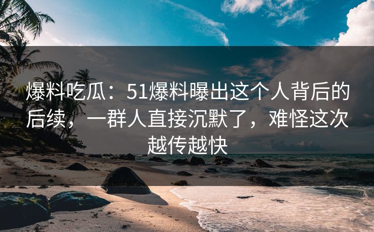 爆料吃瓜:51爆料曝出这个人背后的后续,一群人直接沉默了,难怪这次越传越快 爆料吃瓜:51爆料曝出这个人背后的后续,一群人直接沉默了,难怪这次越传越快
