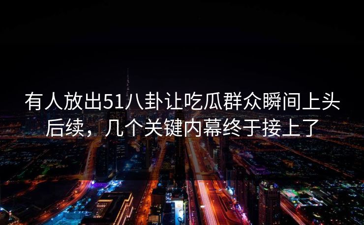有人放出51八卦让吃瓜群众瞬间上头后续,几个关键内幕终于接上了 有人放出51八卦让吃瓜群众瞬间上头后续,几个关键内幕终于接上了